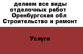 делаем все виды отделочных работ - Оренбургская обл. Строительство и ремонт » Услуги   